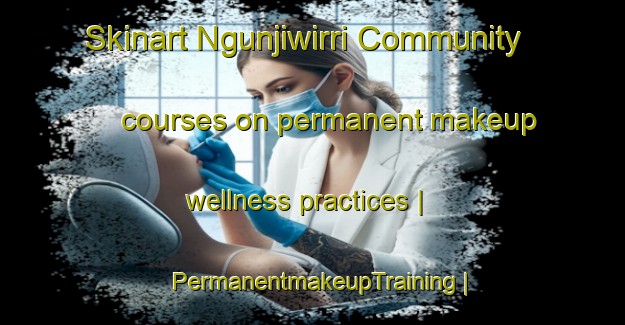 Skinart Ngunjiwirri Community courses on permanent makeup wellness practices | PermanentmakeupTraining | PermanentmakeupClasses | SkinartTraining-Australia